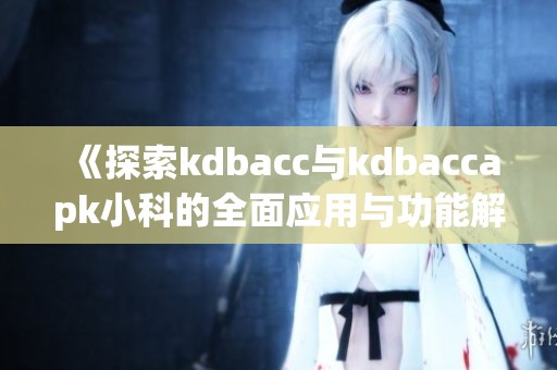 《探索kdbacc与kdbaccapk小科的全面应用与功能解析》
