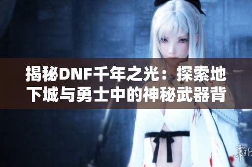 揭秘DNF千年之光：探索地下城与勇士中的神秘武器背后故事