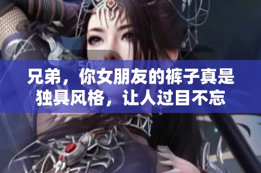 兄弟，你女朋友的裤子真是独具风格，让人过目不忘