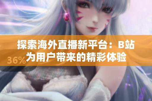 探索海外直播新平台：B站为用户带来的精彩体验