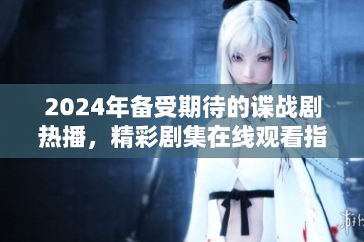 2024年备受期待的谍战剧热播，精彩剧集在线观看指南