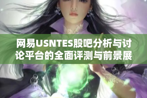 网易USNTES股吧分析与讨论平台的全面评测与前景展望