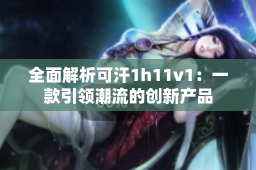 全面解析可汗1h11v1：一款引领潮流的创新产品