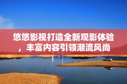 悠悠影视打造全新观影体验，丰富内容引领潮流风尚