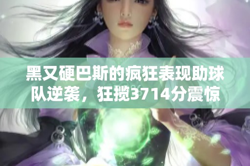 黑又硬巴斯的疯狂表现助球队逆袭，狂揽3714分震惊全场