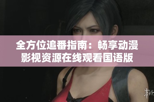 全方位追番指南：畅享动漫影视资源在线观看国语版