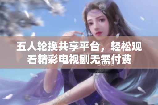 五人轮换共享平台，轻松观看精彩电视剧无需付费