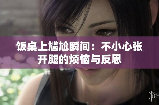 饭桌上尴尬瞬间：不小心张开腿的烦恼与反思