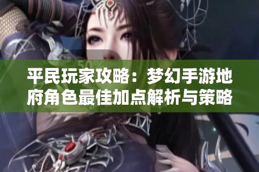 平民玩家攻略：梦幻手游地府角色最佳加点解析与策略分享