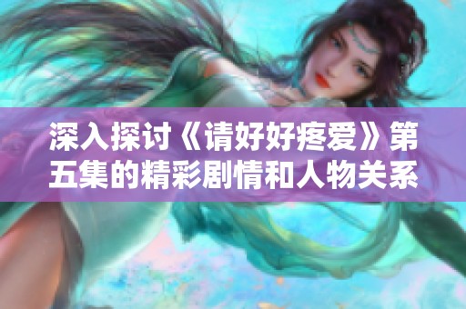 深入探讨《请好好疼爱》第五集的精彩剧情和人物关系解析
