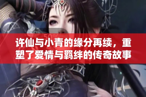 许仙与小青的缘分再续，重塑了爱情与羁绊的传奇故事
