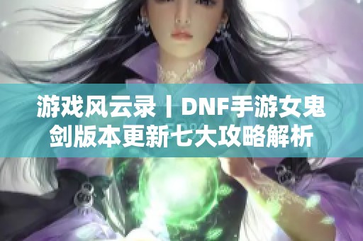 游戏风云录丨DNF手游女鬼剑版本更新七大攻略解析