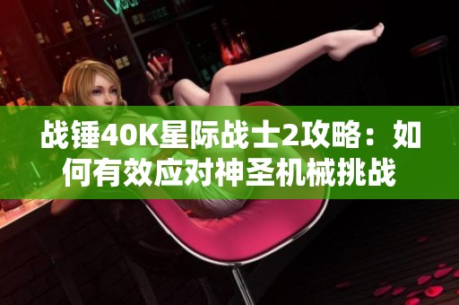 战锤40K星际战士2攻略：如何有效应对神圣机械挑战