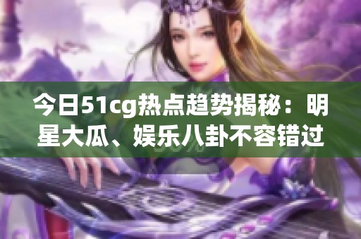 今日51cg热点趋势揭秘：明星大瓜、娱乐八卦不容错过！