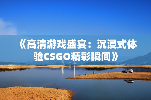 《高清游戏盛宴：沉浸式体验CSGO精彩瞬间》