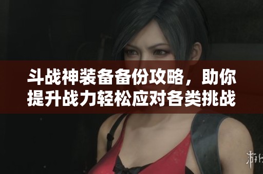 斗战神装备备份攻略，助你提升战力轻松应对各类挑战