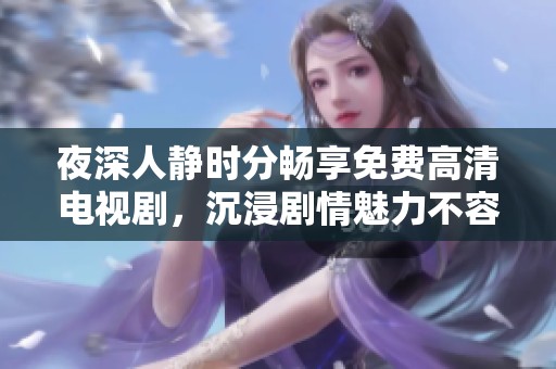 夜深人静时分畅享免费高清电视剧，沉浸剧情魅力不容错过