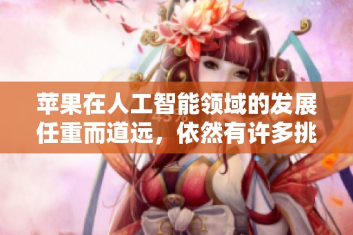 苹果在人工智能领域的发展任重而道远，依然有许多挑战待克服