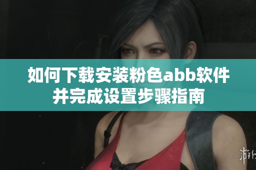 如何下载安装粉色abb软件并完成设置步骤指南