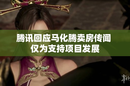 腾讯回应马化腾卖房传闻 仅为支持项目发展