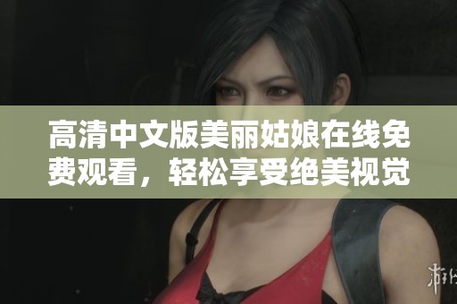 高清中文版美丽姑娘在线免费观看，轻松享受绝美视觉盛宴