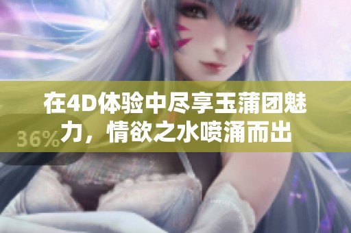 在4D体验中尽享玉蒲团魅力，情欲之水喷涌而出