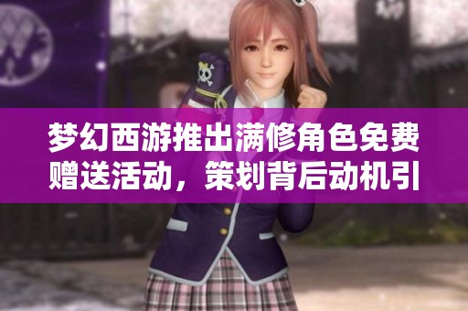 梦幻西游推出满修角色免费赠送活动，策划背后动机引人关注