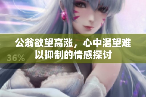 公翁欲望高涨，心中渴望难以抑制的情感探讨