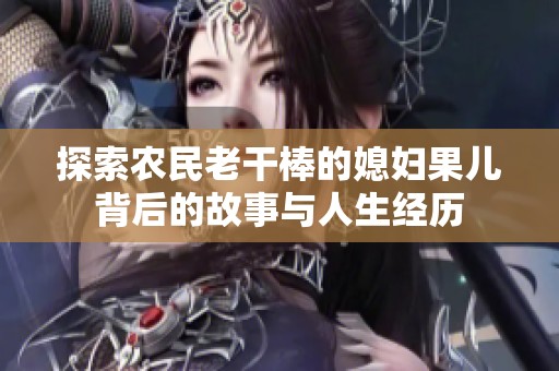 探索农民老干棒的媳妇果儿背后的故事与人生经历