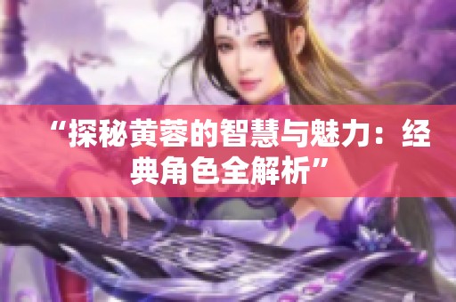 “探秘黄蓉的智慧与魅力：经典角色全解析”