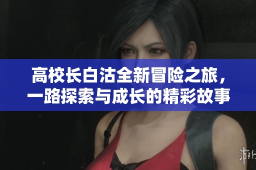 高校长白沽全新冒险之旅，一路探索与成长的精彩故事