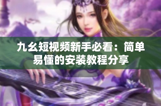 九幺短视频新手必看：简单易懂的安装教程分享