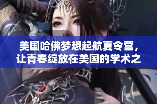 美国哈佛梦想起航夏令营，让青春绽放在美国的学术之旅