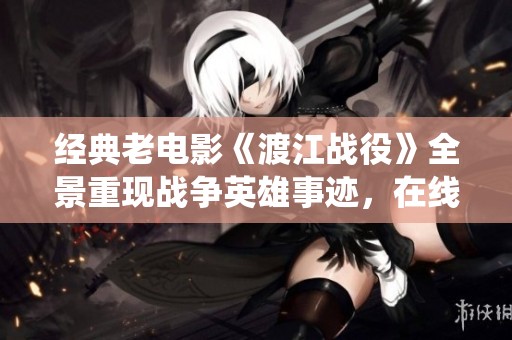 经典老电影《渡江战役》全景重现战争英雄事迹，在线免费观看