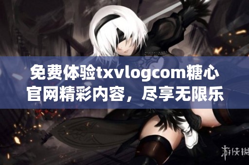 免费体验txvlogcom糖心官网精彩内容，尽享无限乐趣
