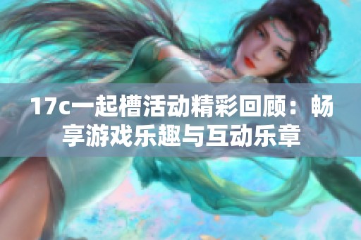 17c一起槽活动精彩回顾：畅享游戏乐趣与互动乐章