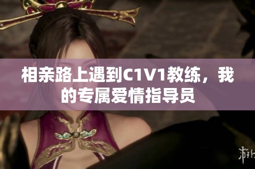 相亲路上遇到C1V1教练，我的专属爱情指导员