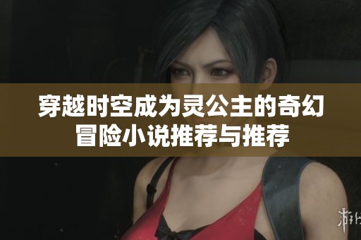 穿越时空成为灵公主的奇幻冒险小说推荐与推荐