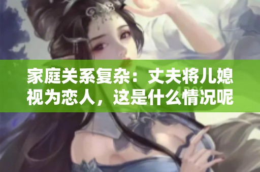 家庭关系复杂：丈夫将儿媳视为恋人，这是什么情况呢