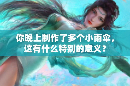 你晚上制作了多个小雨伞，这有什么特别的意义？