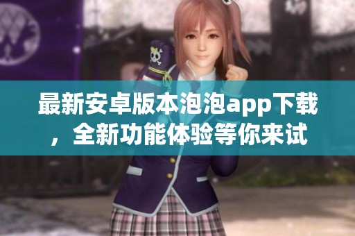 最新安卓版本泡泡app下载，全新功能体验等你来试
