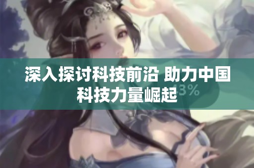 深入探讨科技前沿 助力中国科技力量崛起