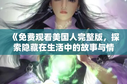 《免费观看美国人完整版，探索隐藏在生活中的故事与情感》