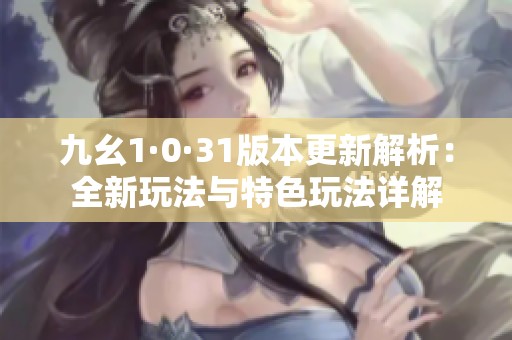 九幺1·0·31版本更新解析：全新玩法与特色玩法详解