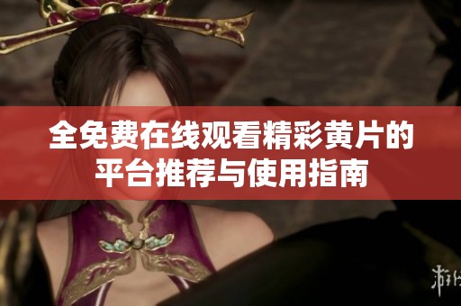 全免费在线观看精彩黄片的平台推荐与使用指南
