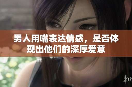 男人用嘴表达情感，是否体现出他们的深厚爱意