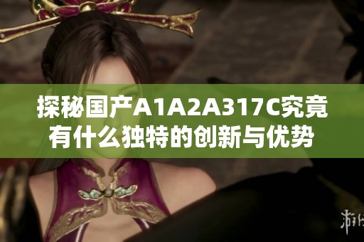 探秘国产A1A2A317C究竟有什么独特的创新与优势