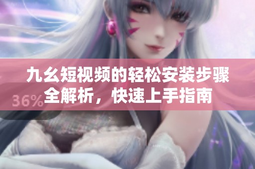 九幺短视频的轻松安装步骤全解析，快速上手指南