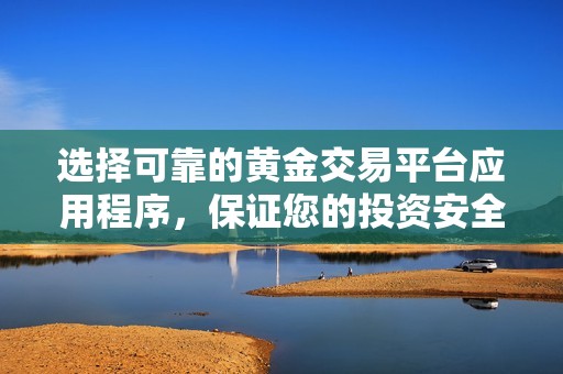 选择可靠的黄金交易平台应用程序，保证您的投资安全