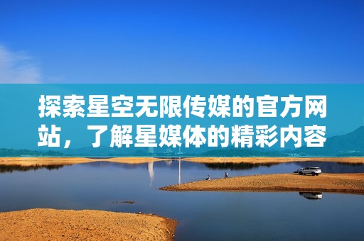 探索星空无限传媒的官方网站，了解星媒体的精彩内容与服务